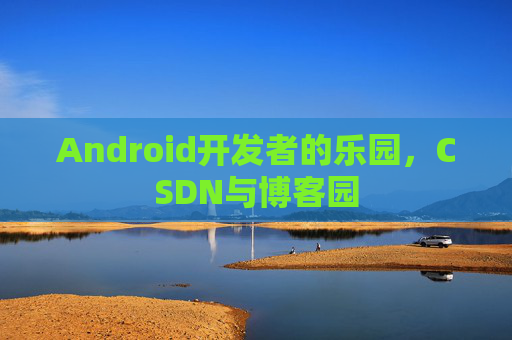 Android开发者的乐园，CSDN与博客园
